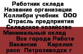 Работник склада › Название организации ­ Коллибри-учебник, ООО › Отрасль предприятия ­ Складское хозяйство › Минимальный оклад ­ 26 000 - Все города Работа » Вакансии   . Карелия респ.,Петрозаводск г.